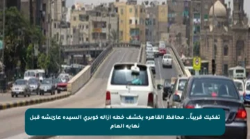 تفكيك قريباً.. محافظ القاهرة يكشف خطة إزالة كوبري السيدة عائشة قبل نهاية العام